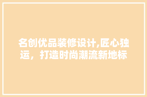 名创优品装修设计,匠心独运，打造时尚潮流新地标 家居装修