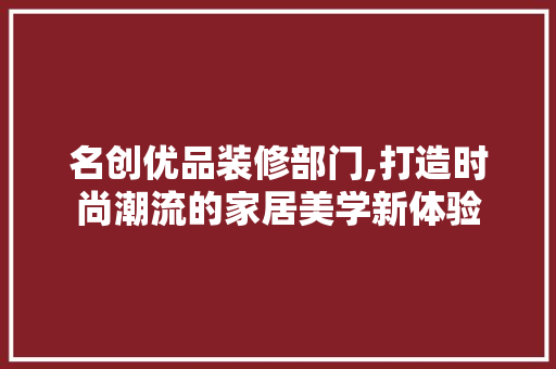 名创优品装修部门,打造时尚潮流的家居美学新体验 家居装修