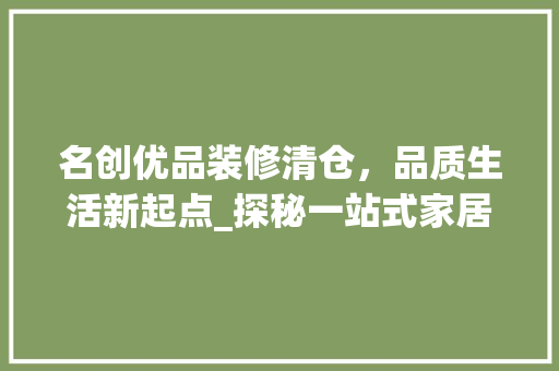 名创优品装修清仓，品质生活新起点_探秘一站式家居购物盛宴 室内设计