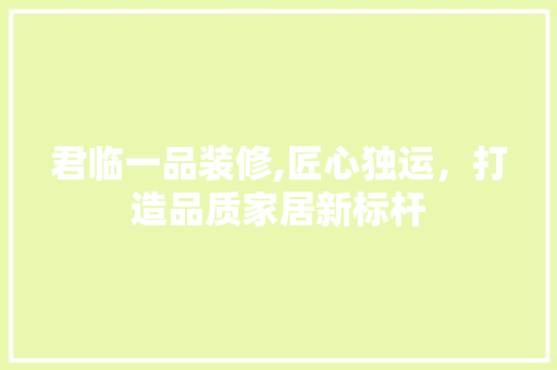 君临一品装修,匠心独运，打造品质家居新标杆 中式风格装饰
