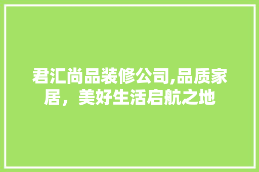 君汇尚品装修公司,品质家居，美好生活启航之地 客厅装修