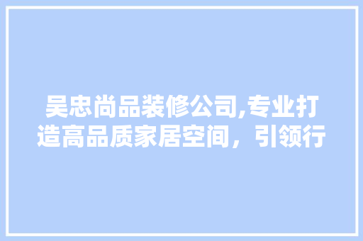 吴忠尚品装修公司,专业打造高品质家居空间，引领行业新潮流