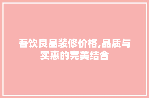 吾饮良品装修价格,品质与实惠的完美结合 木雕艺术