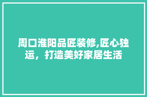 周口淮阳品匠装修,匠心独运，打造美好家居生活 中式风格装饰