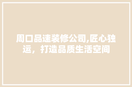 周口品速装修公司,匠心独运，打造品质生活空间