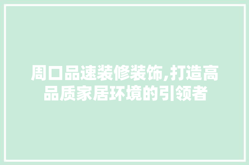 周口品速装修装饰,打造高品质家居环境的引领者