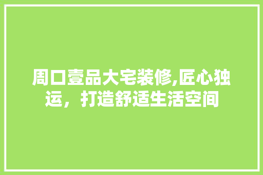 周口壹品大宅装修,匠心独运，打造舒适生活空间