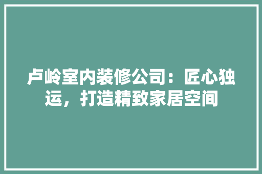 卢岭室内装修公司：匠心独运，打造精致家居空间 家居装修