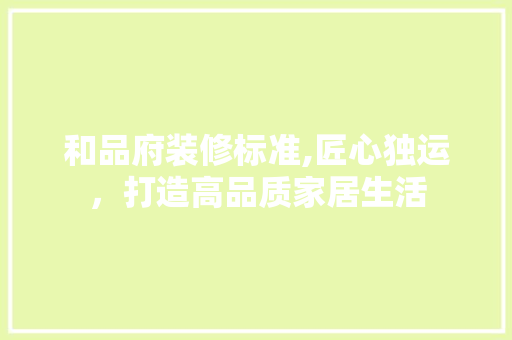 和品府装修标准,匠心独运，打造高品质家居生活 地板材料