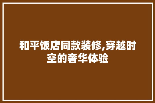 和平饭店同款装修,穿越时空的奢华体验 地板材料