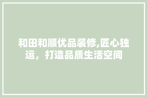 和田和顺优品装修,匠心独运，打造品质生活空间