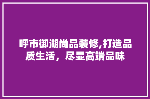 呼市御湖尚品装修,打造品质生活，尽显高端品味 木雕艺术