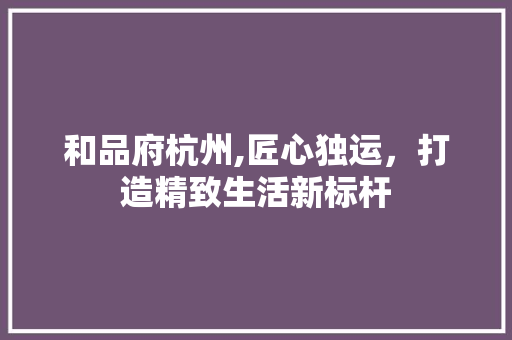 和品府杭州,匠心独运，打造精致生活新标杆