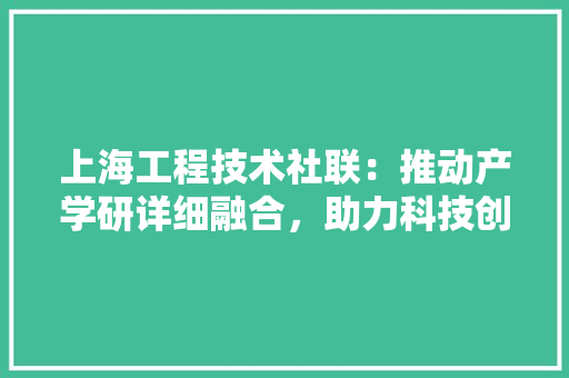上海工程技术社联：推动产学研详细融合，助力科技创新发展 软装设计