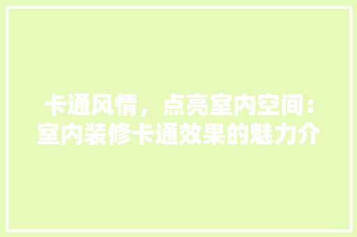 卡通风情，点亮室内空间：室内装修卡通效果的魅力介绍 家居装修