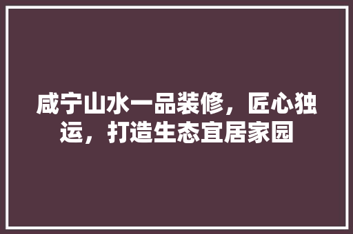 咸宁山水一品装修，匠心独运，打造生态宜居家园