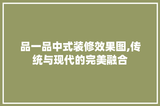 品一品中式装修效果图,传统与现代的完美融合 现代风格装饰