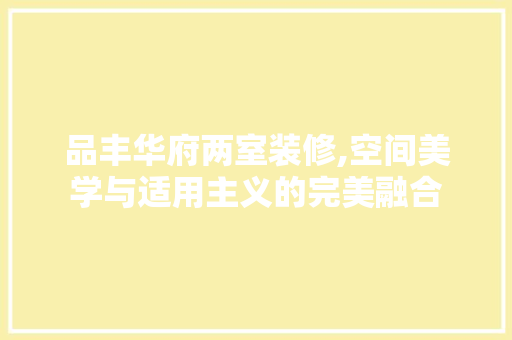 品丰华府两室装修,空间美学与适用主义的完美融合 软装设计