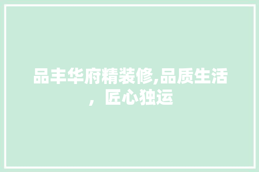 品丰华府精装修,品质生活，匠心独运 家居装修