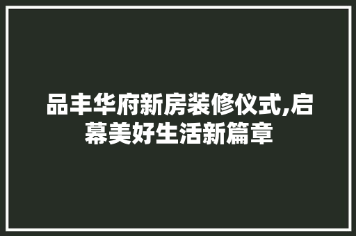 品丰华府新房装修仪式,启幕美好生活新篇章 软装设计