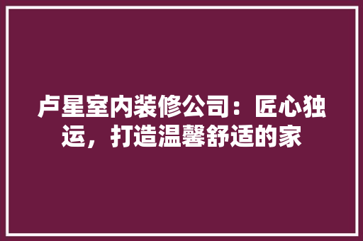卢星室内装修公司：匠心独运，打造温馨舒适的家 家居装修