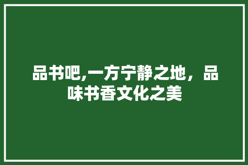品书吧,一方宁静之地，品味书香文化之美