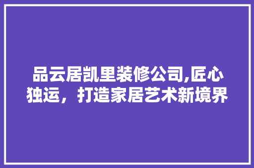 品云居凯里装修公司,匠心独运，打造家居艺术新境界