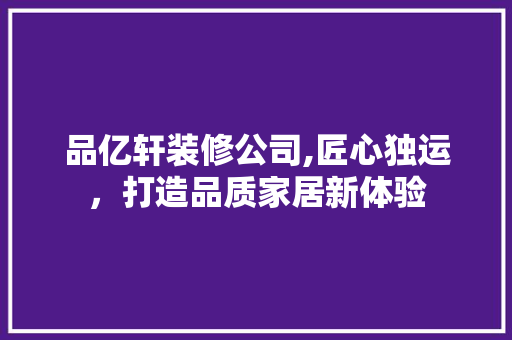 品亿轩装修公司,匠心独运，打造品质家居新体验 室内设计
