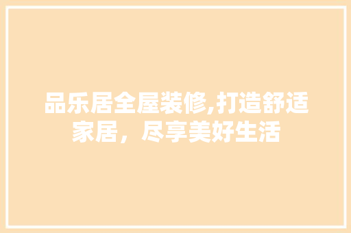 品乐居全屋装修,打造舒适家居，尽享美好生活
