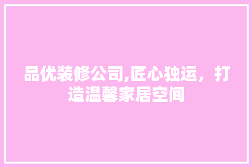 品优装修公司,匠心独运，打造温馨家居空间 地板材料