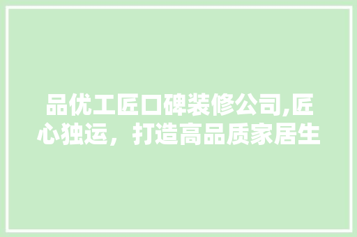 品优工匠口碑装修公司,匠心独运，打造高品质家居生活