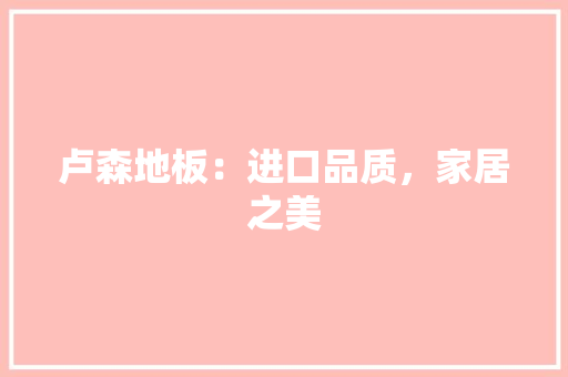 卢森地板：进口品质，家居之美 家居装修