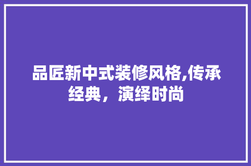 品匠新中式装修风格,传承经典，演绎时尚 中式风格装饰