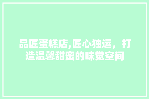 品匠蛋糕店,匠心独运，打造温馨甜蜜的味觉空间
