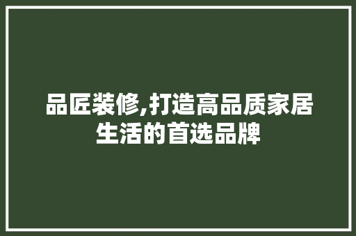 品匠装修,打造高品质家居生活的首选品牌 地板材料