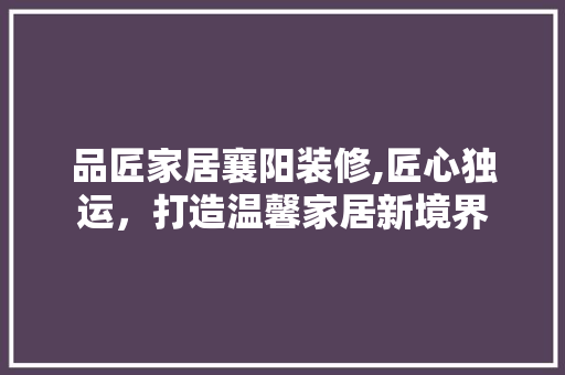 品匠家居襄阳装修,匠心独运，打造温馨家居新境界