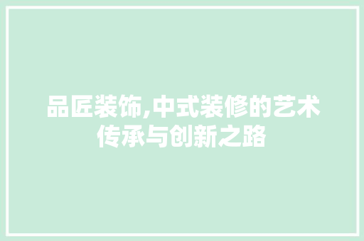 品匠装饰,中式装修的艺术传承与创新之路 现代风格装饰