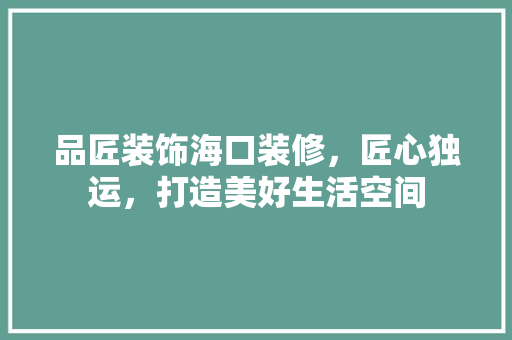 品匠装饰海口装修，匠心独运，打造美好生活空间 现代风格装饰