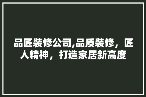 品匠装修公司,品质装修，匠人精神，打造家居新高度 家居装修