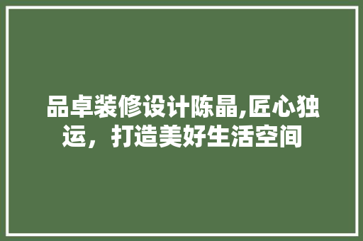 品卓装修设计陈晶,匠心独运，打造美好生活空间 家居装修