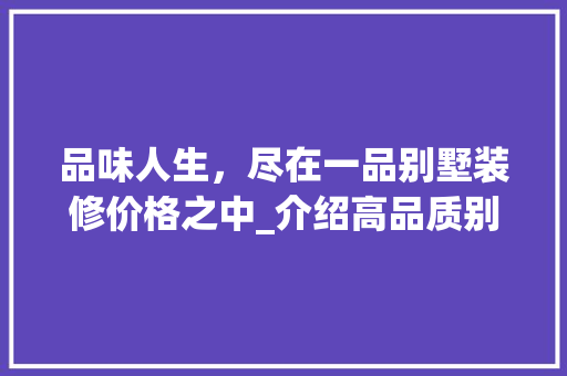 品味人生，尽在一品别墅装修价格之中_介绍高品质别墅装修的奥秘 家居装修