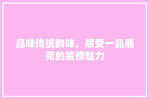 品味传统韵味，感受一品鹿苑的装修魅力 地板材料
