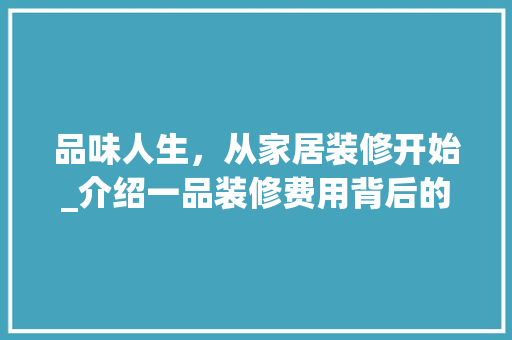 品味人生，从家居装修开始_介绍一品装修费用背后的价值 室内设计
