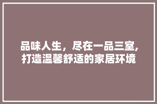 品味人生，尽在一品三室,打造温馨舒适的家居环境 中式风格装饰
