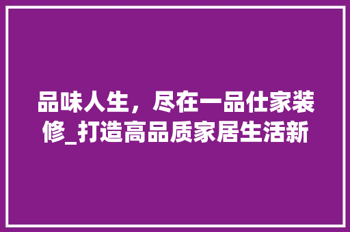 品味人生，尽在一品仕家装修_打造高品质家居生活新标杆 木雕艺术