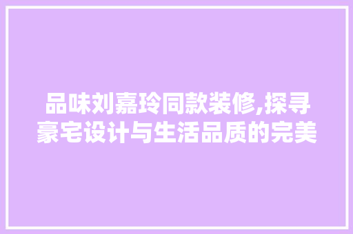 品味刘嘉玲同款装修,探寻豪宅设计与生活品质的完美融合 室内设计