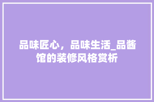 品味匠心，品味生活_品酱馆的装修风格赏析