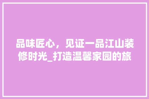 品味匠心，见证一品江山装修时光_打造温馨家园的旅程 地板材料