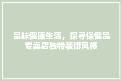 品味健康生活，探寻保健品专卖店独特装修风格 现代风格装饰