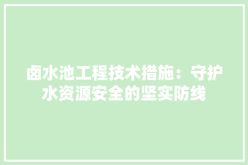 卤水池工程技术措施：守护水资源安全的坚实防线 家居装修